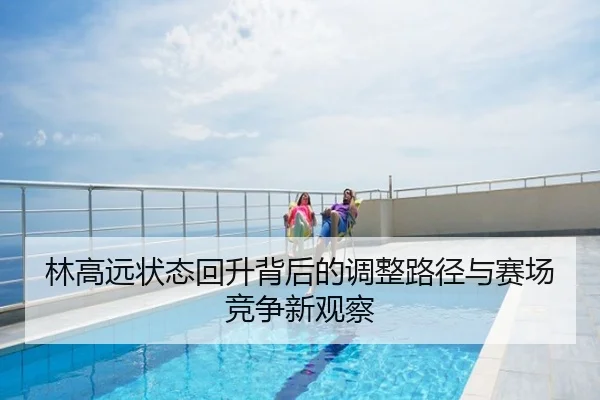 林高远状态回升背后的调整路径与赛场竞争新观察