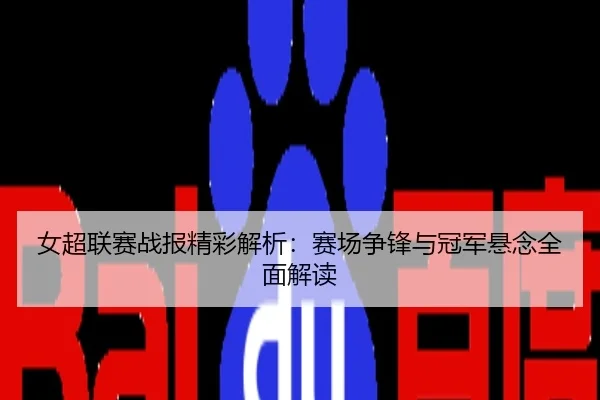 女超联赛战报精彩解析：赛场争锋与冠军悬念全面解读