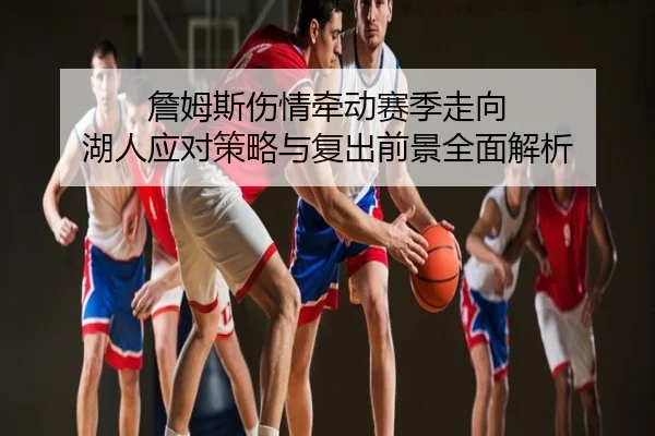 詹姆斯伤情牵动赛季走向 湖人应对策略与复出前景全面解析