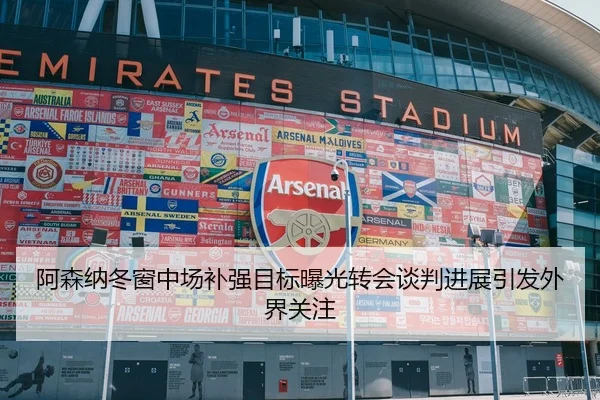 阿森纳冬窗中场补强目标曝光转会谈判进展引发外界关注