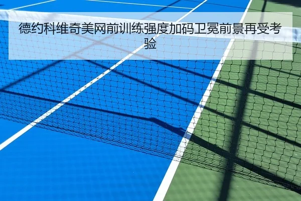 德约科维奇美网前训练强度加码卫冕前景再受考验