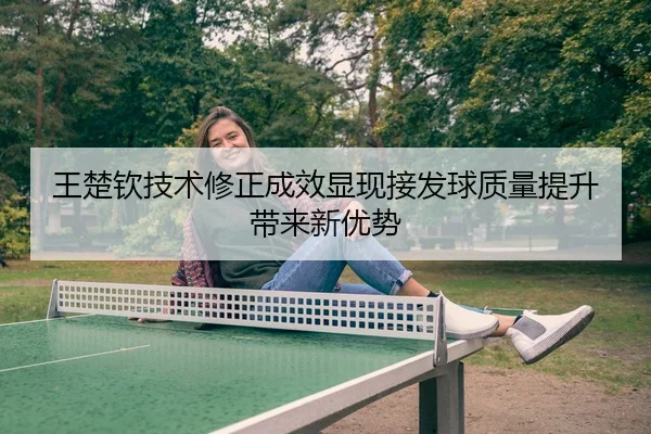 王楚钦技术修正成效显现接发球质量提升带来新优势