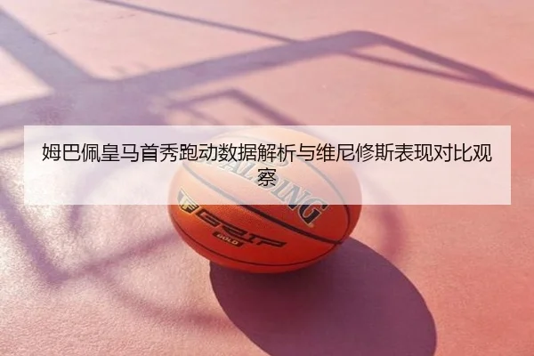 姆巴佩皇马首秀跑动数据解析与维尼修斯表现对比观察