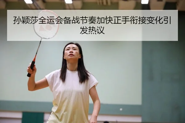 孙颖莎全运会备战节奏加快正手衔接变化引发热议