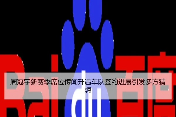 周冠宇新赛季席位传闻升温车队签约进展引发多方猜想