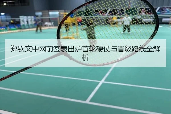 郑钦文中网前签表出炉首轮硬仗与晋级路线全解析