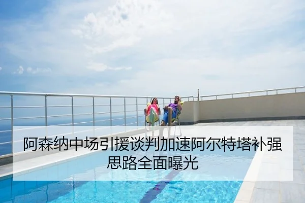 阿森纳中场引援谈判加速阿尔特塔补强思路全面曝光