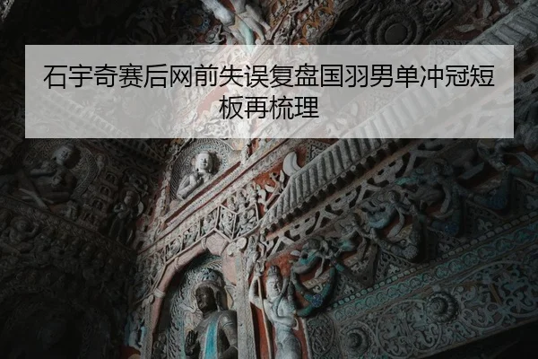 石宇奇赛后网前失误复盘国羽男单冲冠短板再梳理