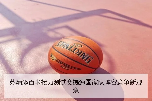 苏炳添百米接力测试赛提速国家队阵容竞争新观察