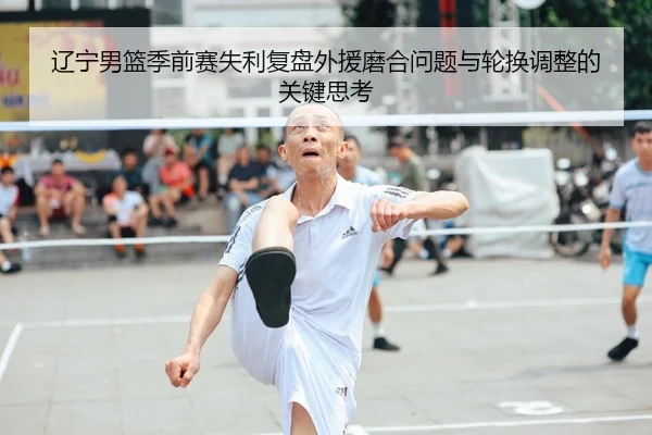 辽宁男篮季前赛失利复盘外援磨合问题与轮换调整的关键思考