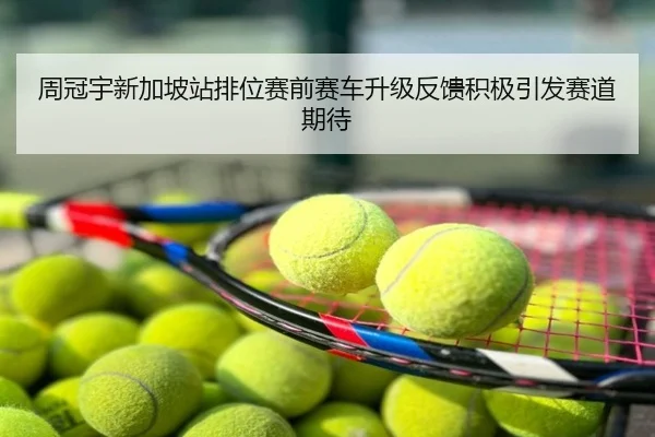 周冠宇新加坡站排位赛前赛车升级反馈积极引发赛道期待