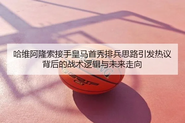 哈维阿隆索接手皇马首秀排兵思路引发热议背后的战术逻辑与未来走向